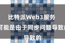 比特派Web3服务 可能是由于同步问题导致的