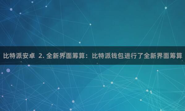 比特派安卓  2. 全新界面筹算：比特派钱包进行了全新界面筹算
