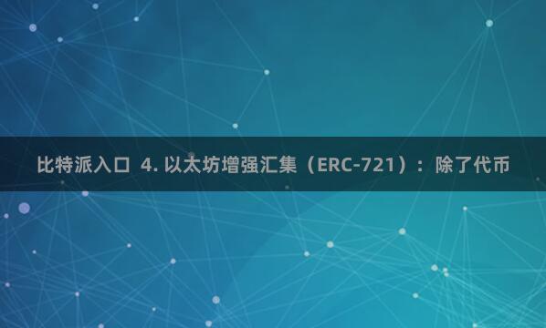 比特派入口  4. 以太坊增强汇集（ERC-721）：除了代币