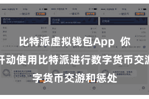比特派虚拟钱包App  你就不错开动使用比特派进行数字货币交游和惩处