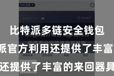 比特派多链安全钱包  比特派官方利用还提供了丰富的来回器具